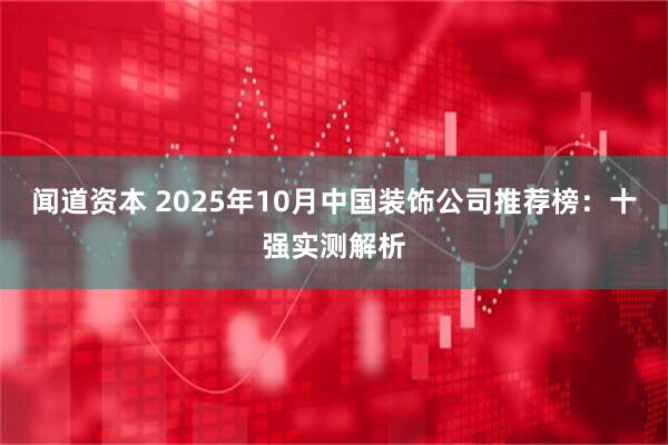 闻道资本 2025年10月中国装饰公司推荐榜：十强实测解析