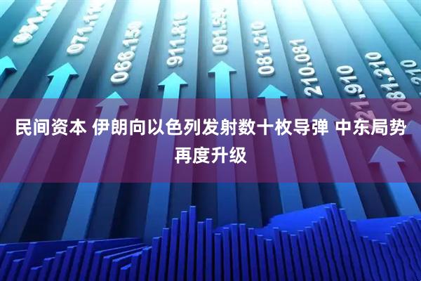 民间资本 伊朗向以色列发射数十枚导弹 中东局势再度升级