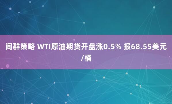 间群策略 WTI原油期货开盘涨0.5% 报68.55美元/桶