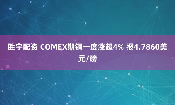 胜宇配资 COMEX期铜一度涨超4% 报4.7860美元/磅