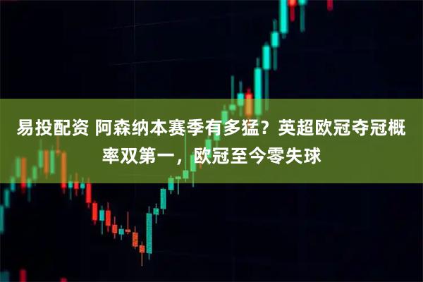 易投配资 阿森纳本赛季有多猛？英超欧冠夺冠概率双第一，欧冠至今零失球
