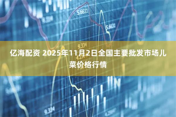 亿海配资 2025年11月2日全国主要批发市场儿菜价格行情