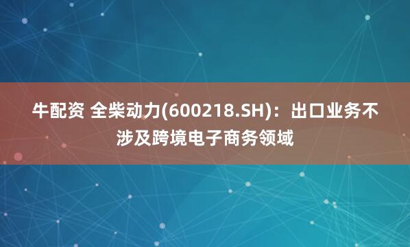 牛配资 全柴动力(600218.SH)：出口业务不涉及跨境电子商务领域