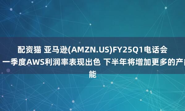 配资猫 亚马逊(AMZN.US)FY25Q1电话会:一季度AWS利润率表现出色 下半年将增加更多的产能