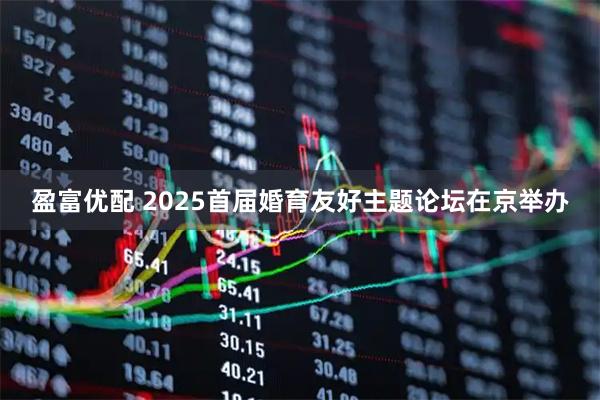 盈富优配 2025首届婚育友好主题论坛在京举办