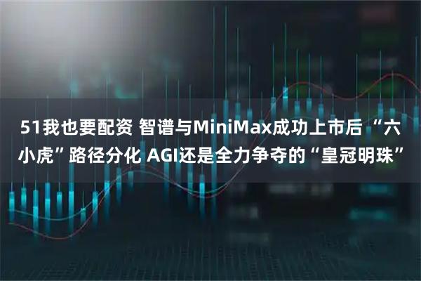 51我也要配资 智谱与MiniMax成功上市后 “六小虎”路径分化 AGI还是全力争夺的“皇冠明珠”