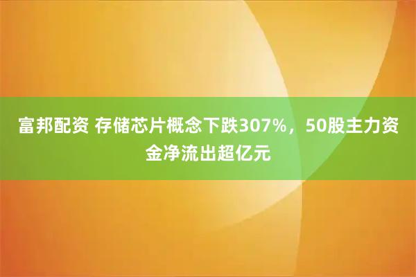 富邦配资 存储芯片概念下跌307%，50股主力资金净流出超亿元