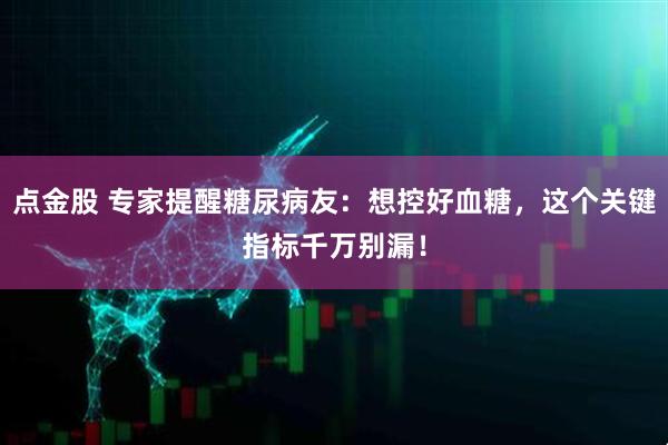 点金股 专家提醒糖尿病友：想控好血糖，这个关键指标千万别漏！