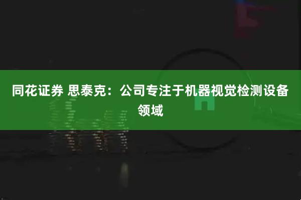 同花证券 思泰克：公司专注于机器视觉检测设备领域