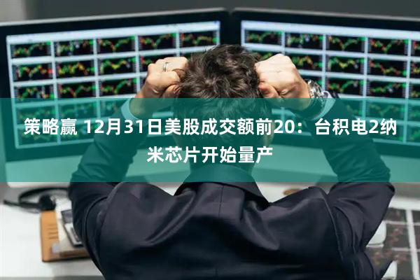 策略赢 12月31日美股成交额前20：台积电2纳米芯片开始量产