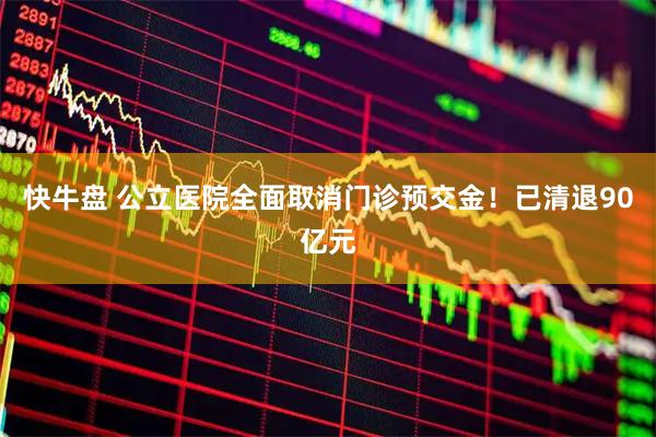 快牛盘 公立医院全面取消门诊预交金！已清退90亿元