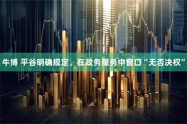 牛博 平谷明确规定，在政务服务中窗口“无否决权”