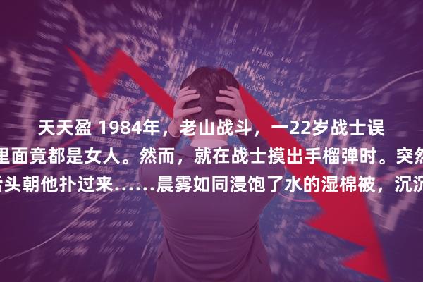 天天盈 1984年,老山战斗,一22岁战士误闯入一个山洞,他发现里面竟都是女人。然而,就在战士摸出手榴弹时。突然,一个黑影吐出长舌头朝他扑过来……晨雾如同浸饱了水的湿棉被,沉沉地压在老山前线错综复杂的岭脊上。这是1984年的4月28日凌晨,一场殊死较量刚刚按下暂停键。39号高地附近死一般寂