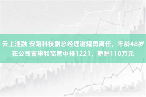 云上速融 安路科技副总经理谢耀勇离任,年龄48岁在公司董事和高管中排1221,薪酬110万元