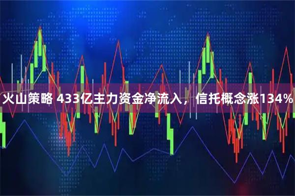 火山策略 433亿主力资金净流入，信托概念涨134%