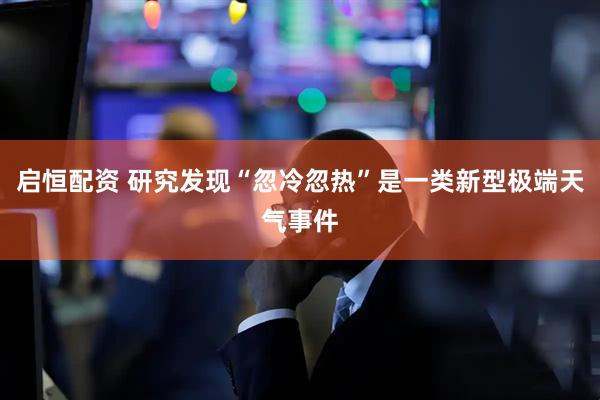 启恒配资 研究发现“忽冷忽热”是一类新型极端天气事件