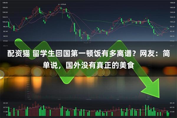 配资猫 留学生回国第一顿饭有多离谱？网友：简单说，国外没有真正的美食