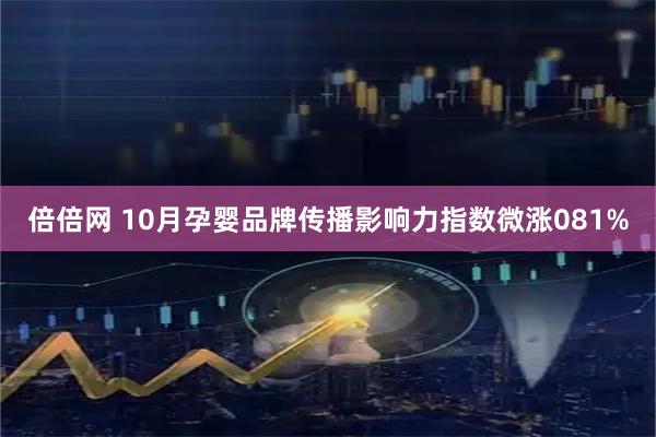 倍倍网 10月孕婴品牌传播影响力指数微涨081%