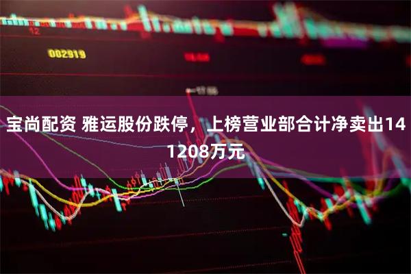 宝尚配资 雅运股份跌停，上榜营业部合计净卖出141208万元