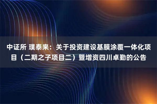 中证所 璞泰来：关于投资建设基膜涂覆一体化项目（二期之子项目二）暨增资四川卓勤的公告