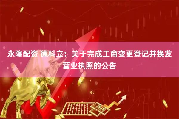 永隆配资 德科立：关于完成工商变更登记并换发营业执照的公告
