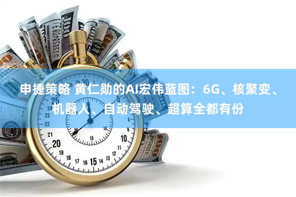 申捷策略 黄仁勋的AI宏伟蓝图：6G、核聚变、机器人、自动驾驶、超算全都有份