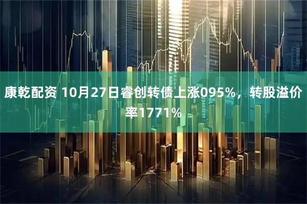 康乾配资 10月27日睿创转债上涨095%，转股溢价率1771%