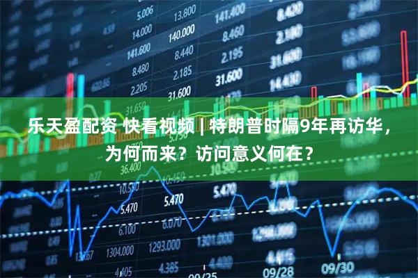 乐天盈配资 快看视频 | 特朗普时隔9年再访华，为何而来？访问意义何在？