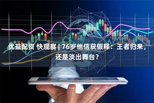 优益配资 快观察 | 76岁他信获假释：王者归来，还是淡出舞台？