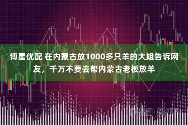 博星优配 在内蒙古放1000多只羊的大姐告诉网友，千万不要去帮内蒙古老板放羊