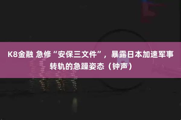 K8金融 急修“安保三文件”,暴露日本加速军事转轨的急躁姿态(钟声)
