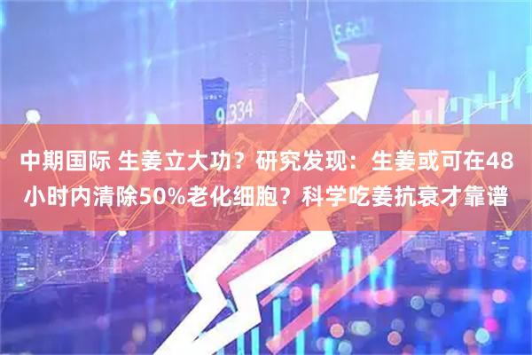 中期国际 生姜立大功？研究发现：生姜或可在48小时内清除50%老化细胞？科学吃姜抗衰才靠谱