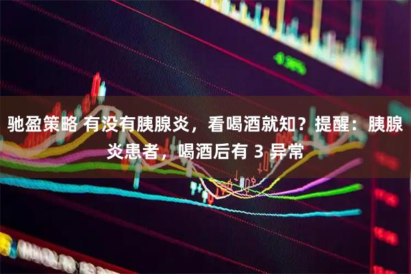 驰盈策略 有没有胰腺炎，看喝酒就知？提醒：胰腺炎患者，喝酒后有 3 异常