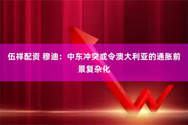 伍祥配资 穆迪：中东冲突或令澳大利亚的通胀前景复杂化