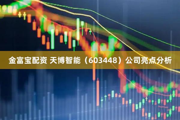 金富宝配资 天博智能（603448）公司亮点分析